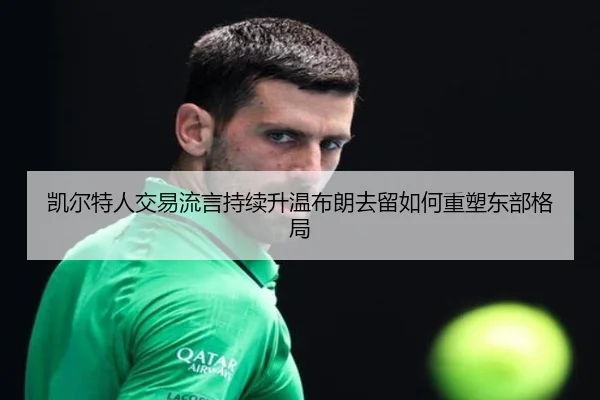 凯尔特人交易流言持续升温布朗去留如何重塑东部格局 | LD